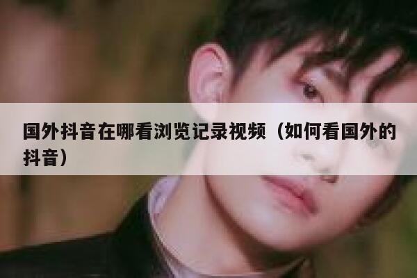 国外抖音在哪看浏览记录视频（如何看国外的抖音） 第1张