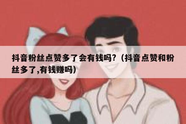 抖音粉丝点赞多了会有钱吗?（抖音点赞和粉丝多了,有钱赚吗） 第1张