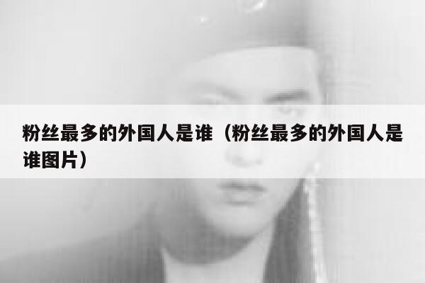 粉丝最多的外国人是谁（粉丝最多的外国人是谁图片） 第1张