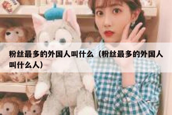 粉丝最多的外国人叫什么（粉丝最多的外国人叫什么人） 第1张