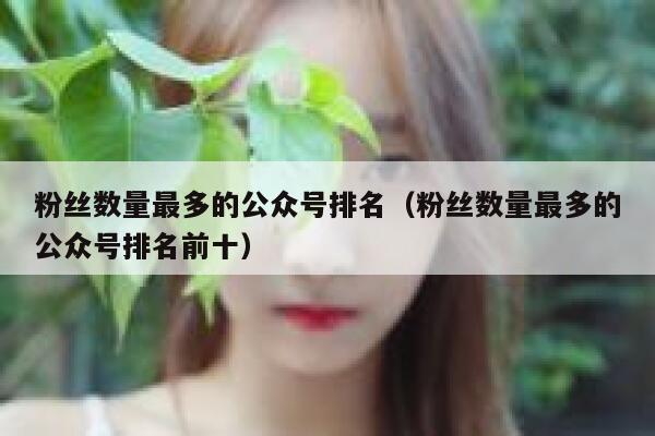 粉丝数量最多的公众号排名（粉丝数量最多的公众号排名前十） 第1张