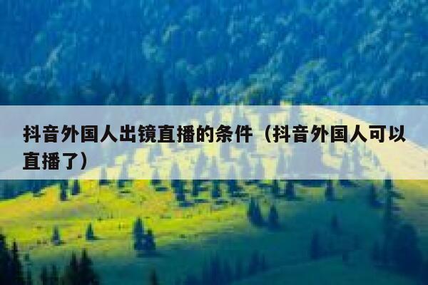 抖音外国人出镜直播的条件（抖音外国人可以直播了） 第1张