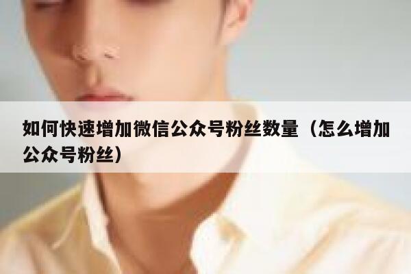 如何快速增加微信公众号粉丝数量（怎么增加公众号粉丝） 第1张