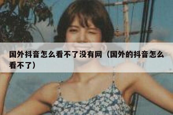 国外抖音怎么看不了没有网(国外的抖音怎么看不了) 第1张 国外抖音怎么看不了没有网(国外的抖音怎么看不了) 第1张