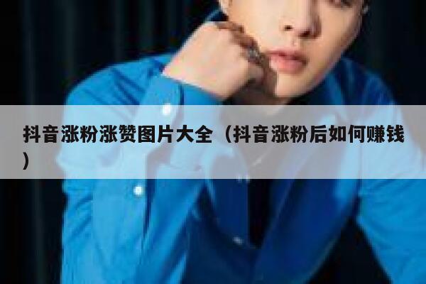 抖音涨粉涨赞图片大全（抖音涨粉后如何赚钱） 第1张