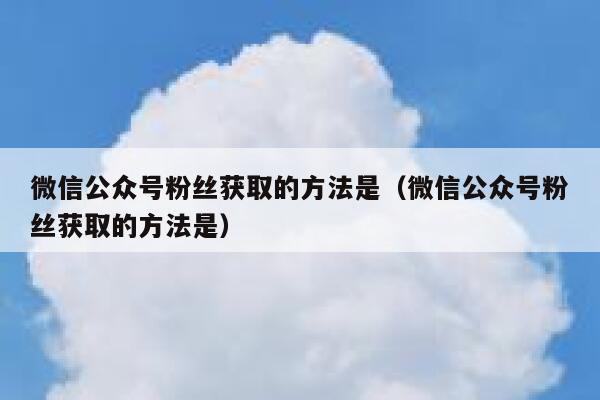 微信公众号粉丝获取的方法是（微信公众号粉丝获取的方法是） 第1张