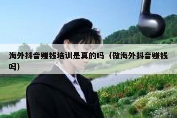 海外抖音赚钱培训是真的吗（做海外抖音赚钱吗） 第1张