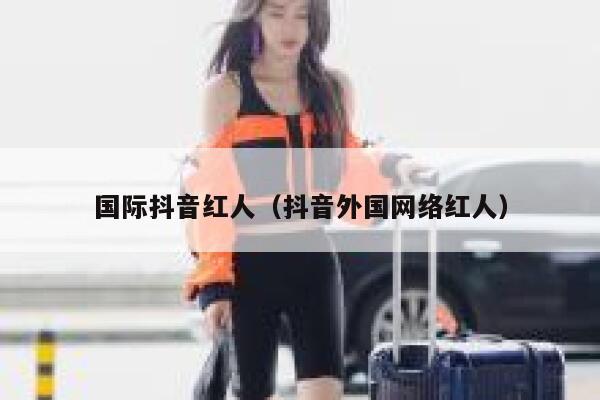 国际抖音红人（抖音外国网络红人） 第1张