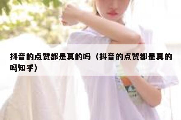 抖音的点赞都是真的吗（抖音的点赞都是真的吗知乎） 第1张