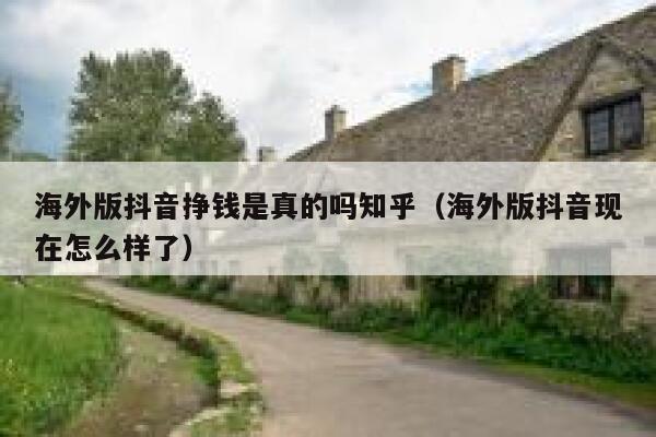 海外版抖音挣钱是真的吗知乎（海外版抖音现在怎么样了） 第1张