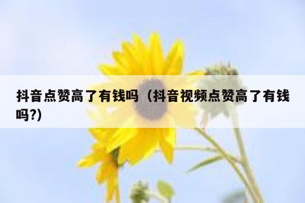 抖音点赞高了有钱吗（抖音视频点赞高了有钱吗?） 第1张