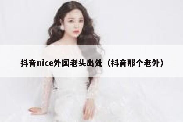 抖音nice外国老头出处（抖音那个老外） 第1张