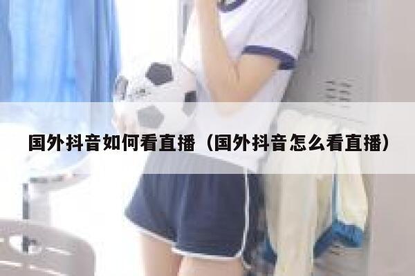 国外抖音如何看直播（国外抖音怎么看直播） 第1张