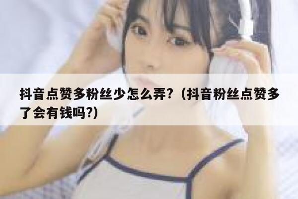 抖音点赞多粉丝少怎么弄?（抖音粉丝点赞多了会有钱吗?） 第1张