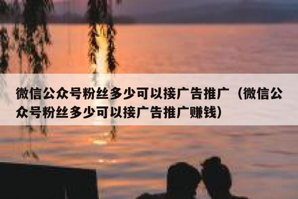 微信公众号粉丝多少可以接广告推广（微信公众号粉丝多少可以接广告推广赚钱） 第1张