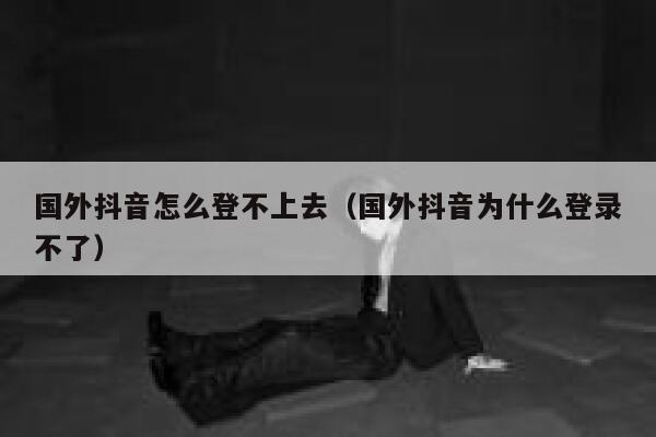 国外抖音怎么登不上去（国外抖音为什么登录不了） 第1张