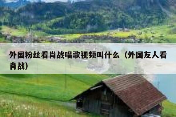外国粉丝看肖战唱歌视频叫什么（外国友人看肖战） 第1张