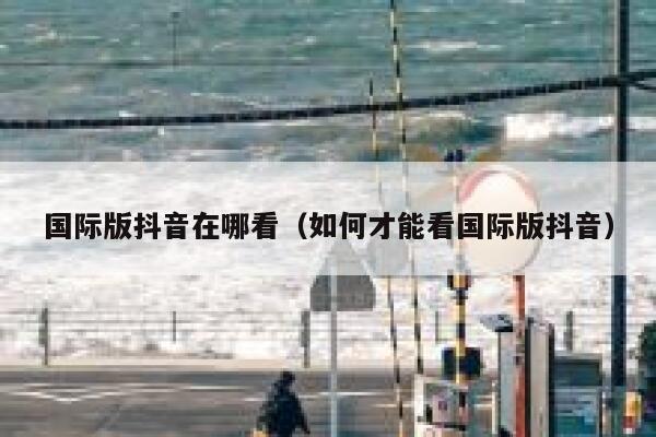国际版抖音在哪看（如何才能看国际版抖音） 第1张