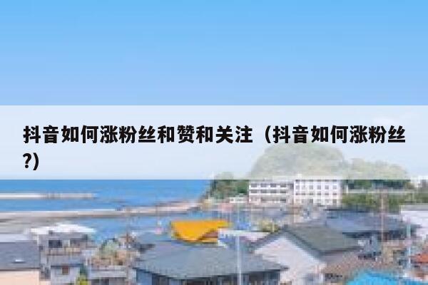 抖音如何涨粉丝和赞和关注（抖音如何涨粉丝?） 第1张