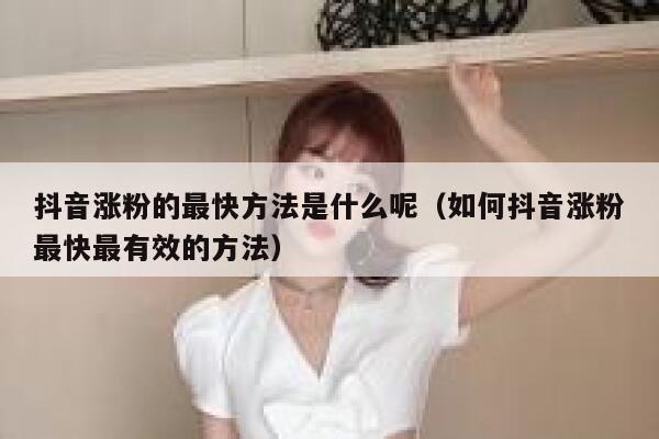 抖音涨粉的最快方法是什么呢（如何抖音涨粉最快最有效的方法） 第1张