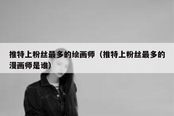 推特上粉丝最多的绘画师（推特上粉丝最多的漫画师是谁） 第1张