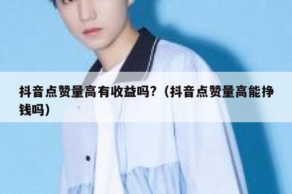 抖音点赞量高有收益吗?（抖音点赞量高能挣钱吗） 第1张