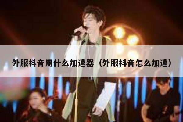 外服抖音用什么加速器（外服抖音怎么加速） 第1张