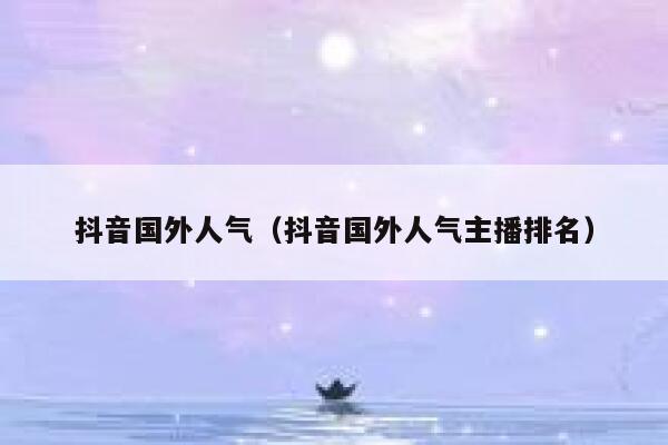 抖音国外人气（抖音国外人气主播排名） 第1张