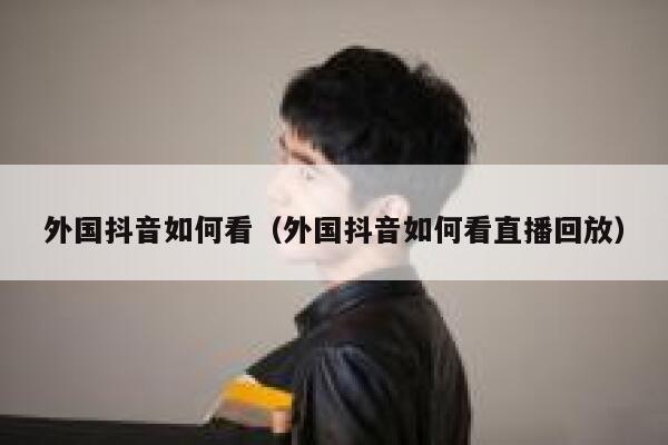 外国抖音如何看（外国抖音如何看直播回放） 第1张
