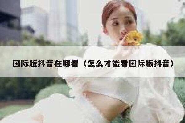 国际版抖音在哪看（怎么才能看国际版抖音） 第1张