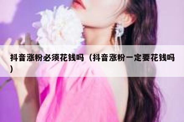 抖音涨粉必须花钱吗（抖音涨粉一定要花钱吗） 第1张