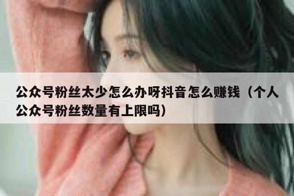 公众号粉丝太少怎么办呀抖音怎么赚钱(个人公众号粉丝数量有上限吗) 第1张 公众号粉丝太少怎么办呀抖音怎么赚钱(个人公众号粉丝数量有上限吗) 第1张