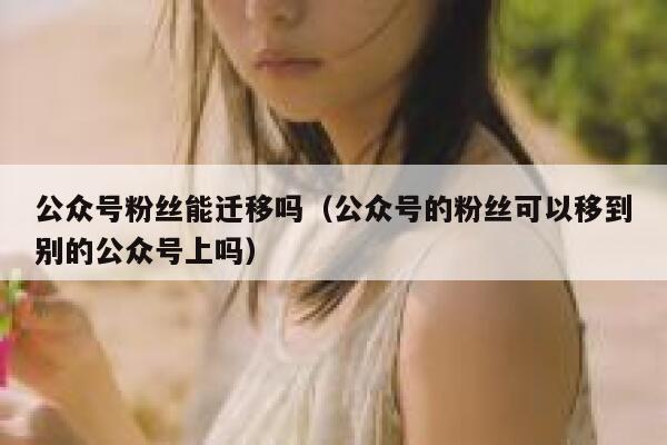 公众号粉丝能迁移吗(公众号的粉丝可以移到别的公众号上吗) 第1张 公众号粉丝能迁移吗(公众号的粉丝可以移到别的公众号上吗) 第1张