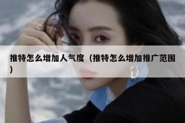 推特怎么增加人气度（推特怎么增加推广范围） 第1张