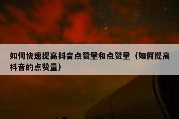 如何快速提高抖音点赞量和点赞量（如何提高抖音的点赞量） 第1张