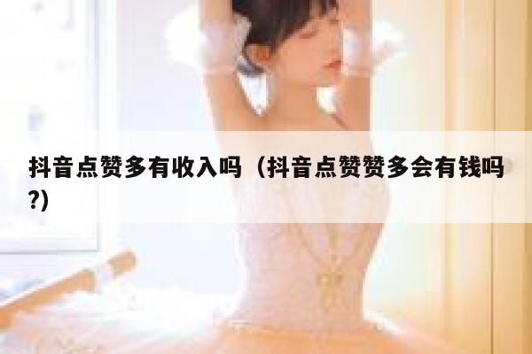 抖音点赞多有收入吗（抖音点赞赞多会有钱吗?） 第1张