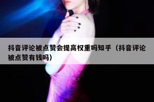 抖音评论被点赞会提高权重吗知乎（抖音评论被点赞有钱吗） 第1张