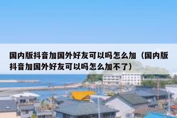 国内版抖音加国外好友可以吗怎么加(国内版抖音加国外好友可以吗怎么加不了) 第1张 国内版抖音加国外好友可以吗怎么加(国内版抖音加国外好友可以吗怎么加不了) 第1张