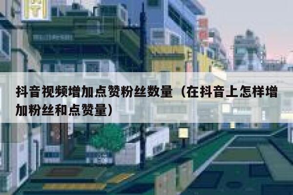 抖音视频增加点赞粉丝数量（在抖音上怎样增加粉丝和点赞量） 第1张
