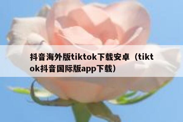 抖音海外版tiktok下载安卓（tiktok抖音国际版app下载） 第1张