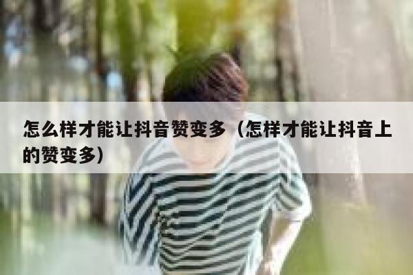 怎么样才能让抖音赞变多(怎样才能让抖音上的赞变多) 第1张 怎么样才能让抖音赞变多(怎样才能让抖音上的赞变多) 第1张