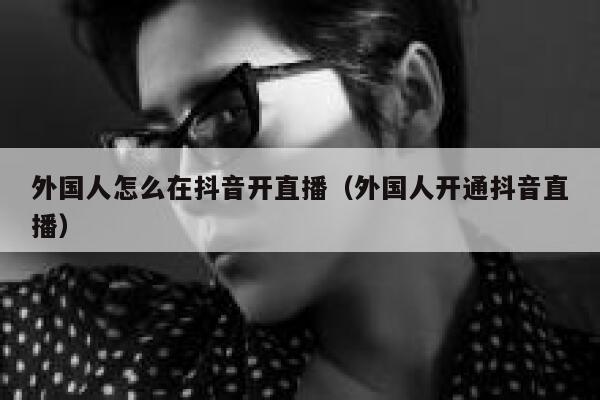 外国人怎么在抖音开直播(外国人开通抖音直播) 第1张 外国人怎么在抖音开直播(外国人开通抖音直播) 第1张