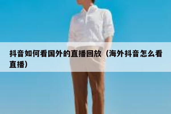 抖音如何看国外的直播回放（海外抖音怎么看直播） 第1张