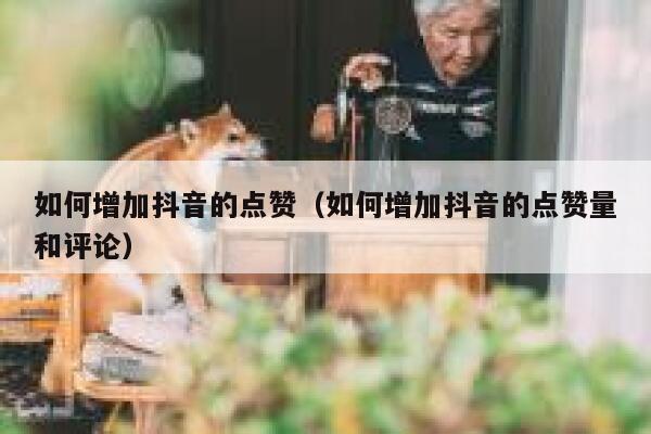 如何增加抖音的点赞（如何增加抖音的点赞量和评论） 第1张