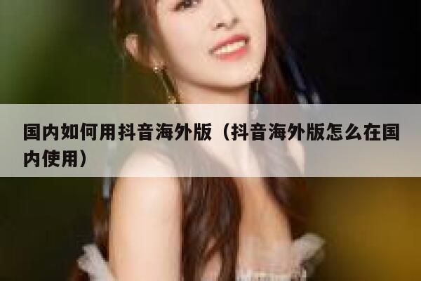 国内如何用抖音海外版（抖音海外版怎么在国内使用） 第1张