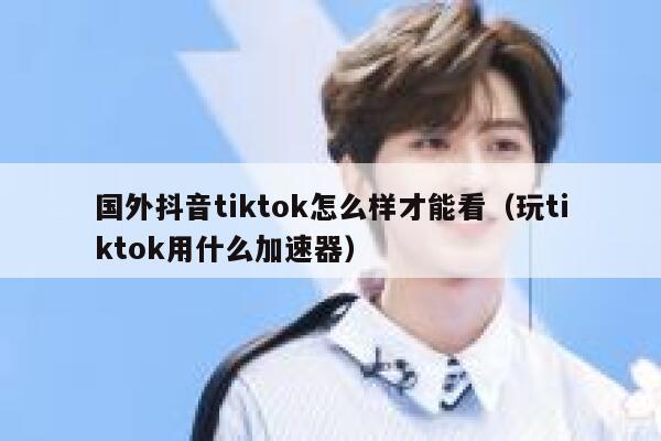 国外抖音tiktok怎么样才能看（玩tiktok用什么加速器） 第1张