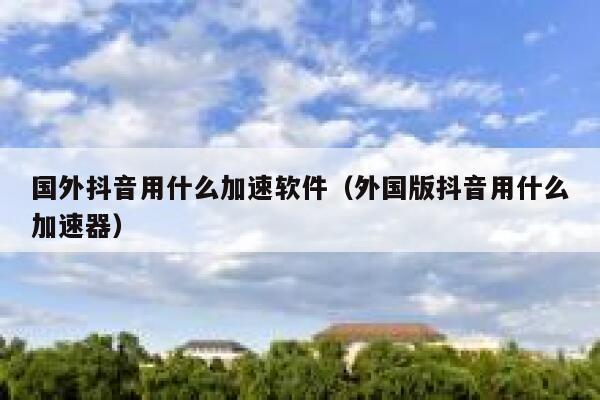 国外抖音用什么加速软件（外国版抖音用什么加速器） 第1张