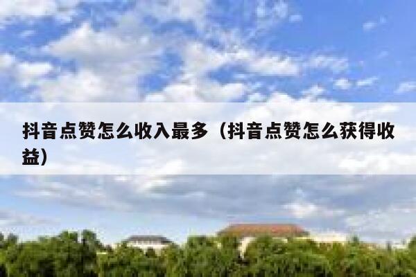 抖音点赞怎么收入最多(抖音点赞怎么获得收益) 第1张 抖音点赞怎么收入最多(抖音点赞怎么获得收益) 第1张