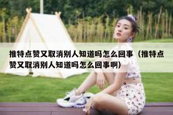 推特点赞又取消别人知道吗怎么回事（推特点赞又取消别人知道吗怎么回事啊） 第1张