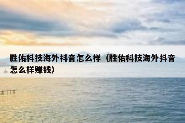 胜佑科技海外抖音怎么样(胜佑科技海外抖音怎么样赚钱) 第1张 胜佑科技海外抖音怎么样(胜佑科技海外抖音怎么样赚钱) 第1张